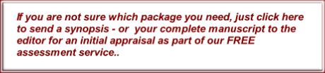 
If you are not sure which package you need, just click here to send a synopsis - or  your complete manuscript to the editor for an initial appraisal as part of our FREE assessment service..
