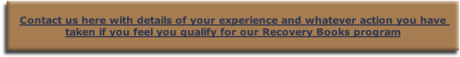 
Contact us here with details of your experience and whatever action you have taken if you feel you qualify for our Recovery Books program